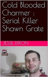  Jesse Dixon - Cold Blooded Charmer : Serial Killer Shawn Grate.
