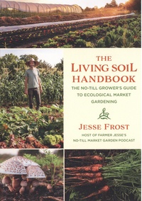 Jesse Frost - The Living Soil Handbook - The No-Til Grower's Guide to Ecological Market Gardening.