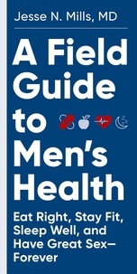 Jesse Mills - A Field Guide to Men's Health - Eat Right, Stay Fit, Sleep Well, and Have Great Sex—Forever.