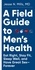 A Field Guide to Men's Health. Eat Right, Stay Fit, Sleep Well, and Have Great Sex—Forever