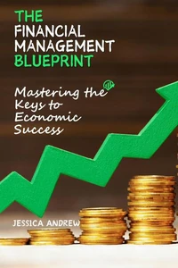 The Financial  Management Blueprint : Mastering the Keys to Economic Success