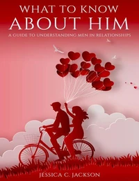 What To Know About Him - A Guide To Understanding Men In Relationships