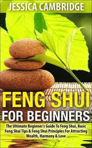 Feng Shui For Beginners - The Ultimate Beginner's Guide To Feng Shui, Basic Feng Shui Tips &amp; Feng Shui Principles For Attracting Wealth, Harmony &amp; Love