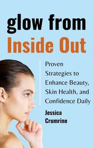 Glow from Inside Out : Proven Strategies to Enhance Beauty, Skin Health, and Confidence Daily