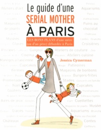 Jessica Cymerman - Le guide d'une serial mother à Paris - Les bons plans d'une mère (ou d'un père) débordée à Paris.