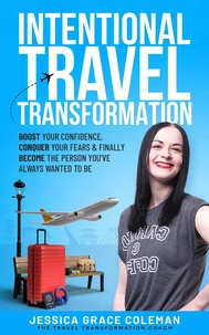 Intentional Travel Transformation: Boost Your Confidence, Conquer Your Fears &amp; Finally Become The Person You've Always Wanted To Be