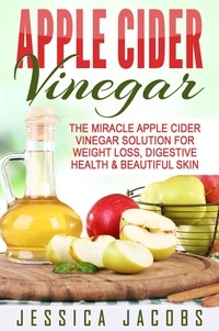  Jessica Jacobs - Apple Cider Vinegar: The Miracle Apple Cider Vinegar Solution For Weight Loss, Digestive Health &amp; Beautiful Skin.