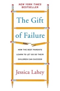 Jessica Lahey - The Gift of Failure - How the Best Parents Learn to Let Go So Their Children Can Succeed.