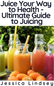  Jessica Lindsey - Juice Your Way to Health - Ultimate Guide to Juicing.