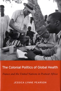 Jessica Lynne Pearson - The colonial politics of global health - France and the United Nations in Postwar Africa.