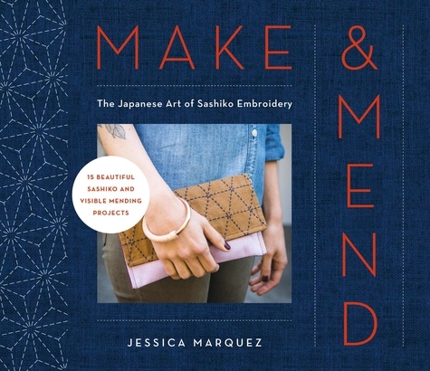 Make &amp; Mend. The Japanese Art of Sashiko Embroidery-15 Beautiful Visible Mending Projects