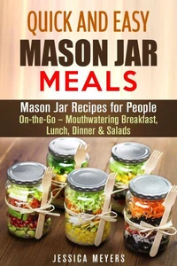 Quick and Easy Mason Jar Meals: Mason Jar Recipes for People On-the-Go – Mouthwatering Breakfast, Lunch, Dinner &amp; Salads