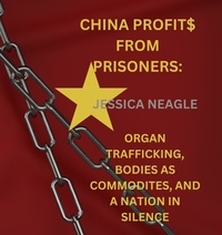  Jessica Neagle - China Profit$ From Prisoners: Organ Trafficking, Bodies As Commodities, And A Bloody Nation In Silence.