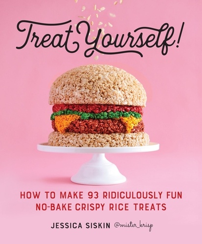 Treat Yourself!. How to Make 93 Ridiculously Fun No-Bake Crispy Rice Treats