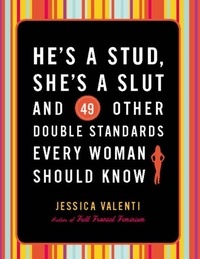 Jessica Valenti - He's a Stud, She's a Slut, and 49 Other Double Standards Every Woman Should Know.