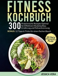 Jessica Vera - Fitness Kochbuch - 300 proteinreiche Rezepte optimal für effektiven Muskelaufbau Ernährung und Fettverbrennung. Bonus: 12 Tipps &amp; Tricks für einen flachen Bauch + 60-Tage-Ernährungsplan.