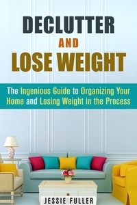  Jessie Fuller - Declutter and Lose Weight: The Ingenious Guide to Organizing Your Home and Losing Weight in the Process - Organize &amp; Declutter.