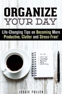 Organize Your Day: Life-Changing Tips on Becoming More Productive, Clutter- and Stress-Free