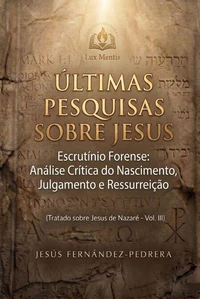 Últimas Pesquisas Sobre Jesus. Escrutínio Forense: Análise Crítica do Nascimento, Julgamento e Ressurreição. Tratado sobre Jesus de Nazaré – Vol. III