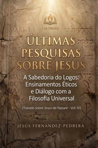 Ultimas Pesquisas Sobre Jesus. A Sabedoria do Logos: Ensinamentos Éticos e Diálogo com a Filosofia Universal. Tratado sobre Jesus de Nazaré – Vol. IV
