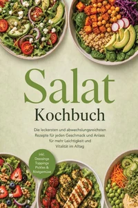 Salat Kochbuch: Die leckersten und abwechslungsreichsten Rezepte für jeden Geschmack und Anlass – für mehr Leichtigkeit und Vitalität im Alltag – inkl. Dressings, Toppings, Pickles &amp; Röstgemüse