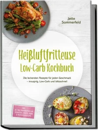 Heißluftfritteuse Low-Carb Kochbuch: Die leckersten Rezepte für jeden Geschmack – knusprig, Low-Carb und blitzschnell – inkl. 30-Tage-Ernährungsplan, Frühstück, Snacks, Süßes &amp; Resteverwertung