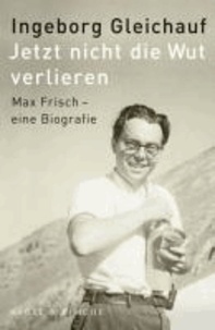 Jetzt nicht die Wut verlieren - Max Frisch - eine Biographie.