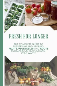Fresh for Longer: The Complete Guide to Preserving and Storing Fruits, Vegetables, and Roots for Maximum Flavor and Zero Waste