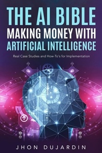  Jhon Dujardin - The AI Bible, Making Money with Artificial Intelligence: Real Case Studies and How-To's for Implementation.