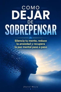 Como Dejar de Sobrepensar Silencia tu mente, reduce la ansiedad y recupera la paz mental paso a paso