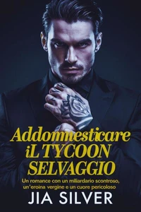 Addomesticare il Tycoon Selvaggio: Un Romance con un Miliardario Scontroso, un’Eroina Vergine e un Cuore Pericoloso