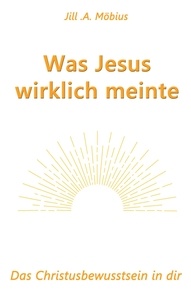Jill A. Möbius - Was Jesus wirklich meinte - Das Christusbewusstsein in dir.