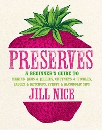 Jill Nice - Preserves - A beginner’s guide to making jams and jellies, chutneys and pickles, sauces and ketchups, syrups and alcoholic sips.
