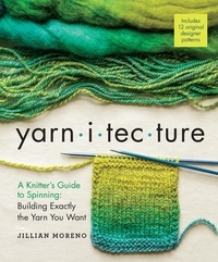 Jillian Moreno et Clara Parkes - Yarnitecture - A Knitter's Guide to Spinning: Building Exactly the Yarn You Want.