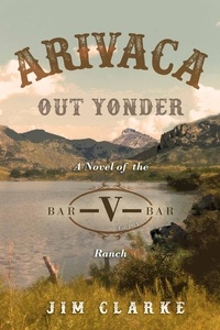  jim clarke - Arivaca Out Yonder: A Novel of the Bar-V-Bar Ranch.