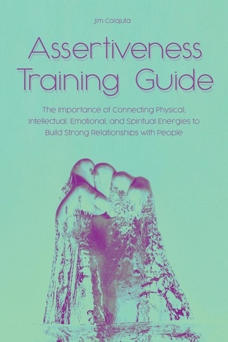  Jim Colajuta - Assertiveness Training Guide The Importance of Connecting Physical, Intellectual, Emotional, and Spiritual Energies to Build Strong Relationships with People.