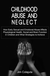  Jim Colajuta - Childhood Abuse and Neglect How Early Sexual and Emotional Abuse Affects Physiological Health, Social and Brain Function in Children and What Strategies to Achieve.