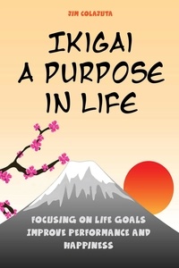  Jim Colajuta - Ikigai: A Purpose in Life Focusing on Life Goals Improve Performance and Happiness.