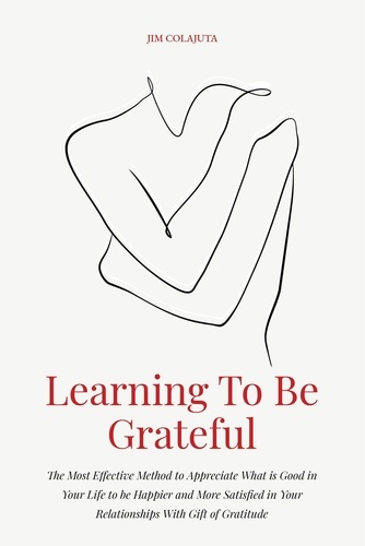  Jim Colajuta - Learning To Be Grateful  The Most Effective Method to Appreciate What is Good in Your Life to be Happier and More Satisfied in Your Relationships With Gift of Gratitude.