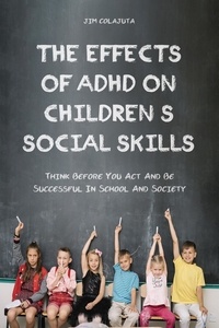  Jim Colajuta - The Effects of Adhd on Children's Social Skills Think Before you act and be Successful in School and Society.