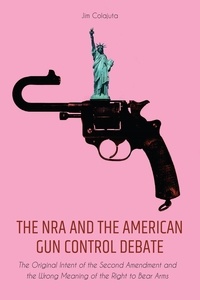  Jim Colajuta - The NRA and the American Gun Control Debate The Original Intent of the Second Amendment and the Wrong Meaning of the Right to Bear Arms.