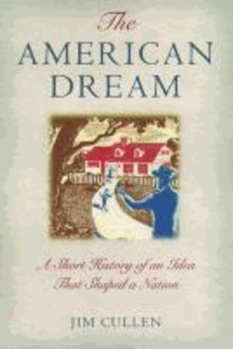 Jim Cullen - The American Dream - A Short History of an Idea That Shaped a Nation.