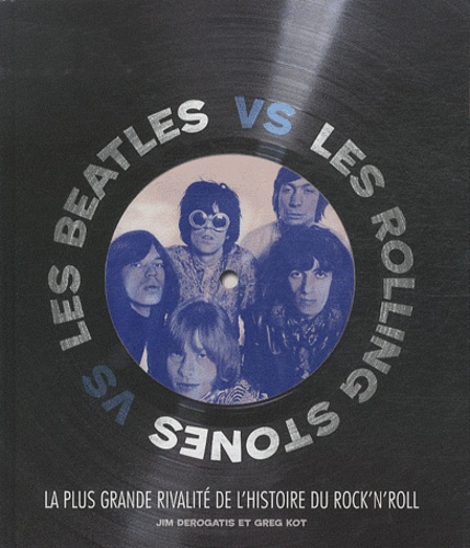 Jim DeRogatis et Greg Kot - Les Beatles vs les Rolling Stones - La plus grande rivalité de l'histoire du rock'n'roll.