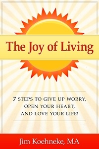  Jim Koehneke - The Joy of Living - 7 Steps to Give up Worry, Open Your Heart, and Love Your Life!.