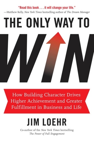 The Only Way to Win. How Building Character Drives Higher Achievement and Greater Fulfillment in Business and Life
