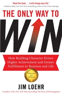 Jim Loehr - The Only Way to Win - How Building Character Drives Higher Achievement and Greater Fulfilment in Business and Life.