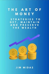 The Art of Money: Strategies to Get, Maintain and Preserve the Wealth
