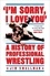I'm Sorry, I Love You: A History of Professional Wrestling. A must-read' - Mick Foley