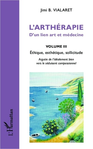 Jimi B. Vialaret - L'arthérapie, d'un lien art et médecine - Volume 3, Ethique, esthétique, sollicitude.
