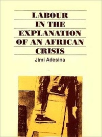 Jimi O. Adesina - Labour in the explanation of an African crisis - A critique of current orthodoxy : The case of Nigeria.